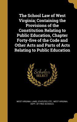 Read Online The School Law of West Virginia; Containing the Provisions of the Constitution Relating to Public Education, Chapter Forty-Five of the Code and Other Acts and Parts of Acts Relating to Public Education - West Virginia Laws | PDF