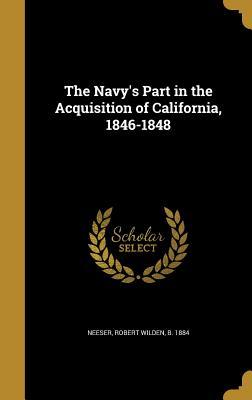 Read Online The Navy's Part in the Acquisition of California, 1846-1848 - Robert Wilden B 1884 Neeser | ePub
