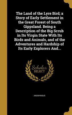 Read Online The Land of the Lyre Bird; A Story of Early Settlement in the Great Forest of South Gippsland. Being a Description of the Big Scrub in Its Virgin State with Its Birds and Animals, and of the Adventures and Hardship of Its Early Explorers And - Anonymous file in ePub