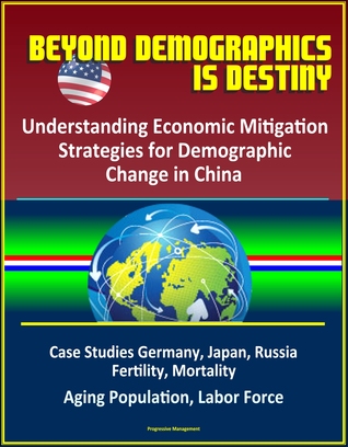Read Online Beyond Demographics is Destiny: Understanding Economic Mitigation Strategies for Demographic Change in China - Case Studies Germany, Japan, Russia, Fertility, Mortality, Aging Population, Labor Force - Progressive Management file in PDF