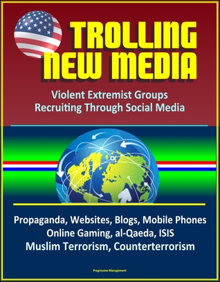 Download Trolling New Media: Violent Extremist Groups Recruiting Through Social Media - Propaganda, Websites, Blogs, Mobile Phones, Online Gaming, al-Qaeda, ISIS, Muslim Terrorism, Counterterrorism - Progressive Management | ePub