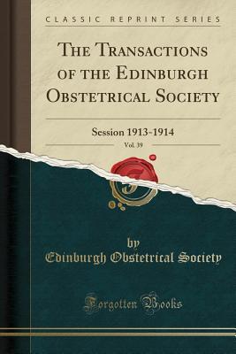 Download The Transactions of the Edinburgh Obstetrical Society, Vol. 39: Session 1913-1914 (Classic Reprint) - Edinburgh Obstetrical Society file in PDF