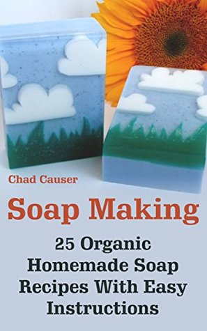 Read Soap Making: 25 Organic Homemade Soap Recipes With Easy Instructions (Beauty Secrets Book 1) - Chad Causer | PDF