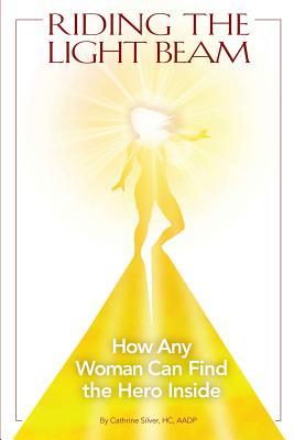 Read Online Riding the Light Beam: How Any Woman Can Find the Hero Inside - MS Cathrine Silver Hc | PDF