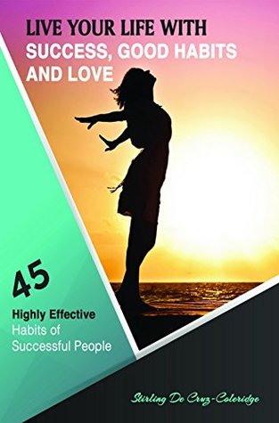 Read Online Live Your Life with Success, Good Habits and Love: 45 Highly Effective Habits of Successful People (Personal Transformation, Motivational, Self-Esteem, Happiness Book 1) - Stirling De Cruz-Coleridge file in PDF