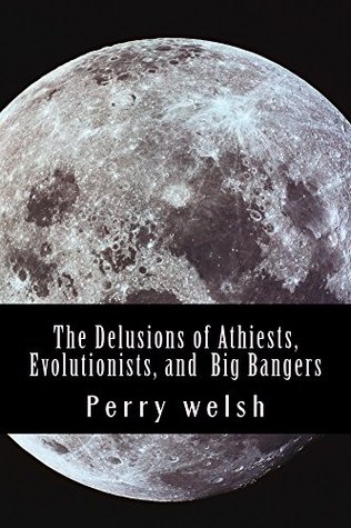 Read The Delusions of Athiests, Evolutionists, and Big Bangers - Perry D Welsh file in PDF