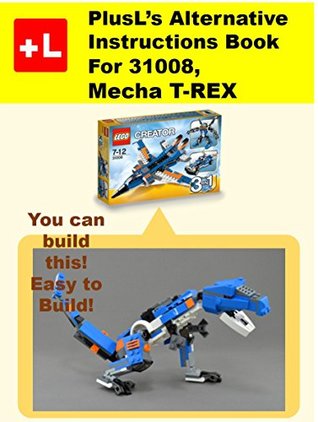 Full Download PlusL's Alternative Instruction For 31008,Mecha T-REX: You can build the Mecha T-REX out of your own bricks! - PlusL | ePub