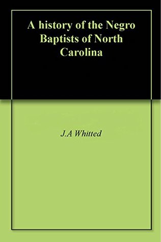 Read Online A history of the Negro Baptists of North Carolina - J.A Whitted | PDF