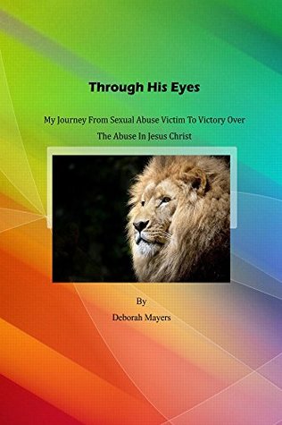 Read Online Through His Eyes: My Journey From Sexual Abuse Victim To Victory In Jesus Christ - Deborah Mayers file in ePub