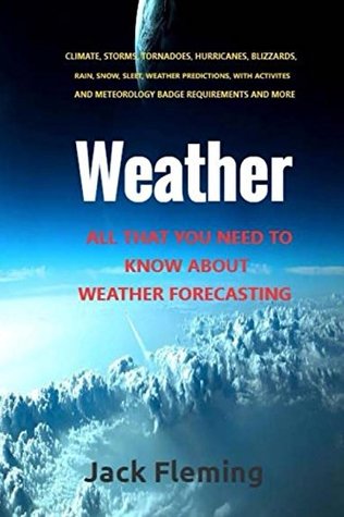 Full Download Weather: Learn Weather forecasting. Learn how tornadoes, floods, hurricanes, blizzards, storms, and any other event concerning meteorology occurs. - Jack Fleming file in ePub