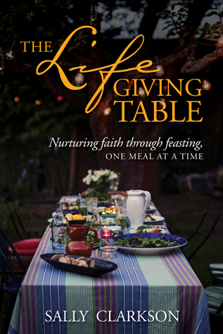 Full Download The Lifegiving Table: Nurturing Faith Through Feasting, One Meal at a Time - Sally Clarkson file in ePub