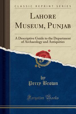 Read Online Lahore Museum, Punjab: A Descriptive Guide to the Department of Archaeology and Antiquities (Classic Reprint) - Percy Brown file in PDF