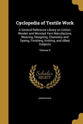 Full Download Cyclopedia of Textile Work: A General Reference Library on Cotton, Woolen and Worsted Yarn Manufacture, Weaving, Designing, Chemistry and Dyeing, Finishing, Knitting, and Allied Subjects; Volume 5 - Anonymous file in PDF