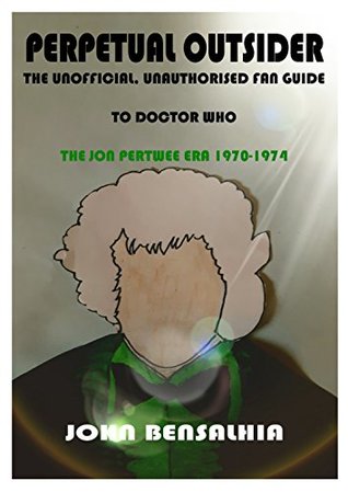 Full Download PERPETUAL OUTSIDER - THE UNOFFICIAL, UNAUTHORISED FAN GUIDE TO DOCTOR WHO: THE JON PERTWEE ERA 1970-1974 - John Bensalhia file in PDF