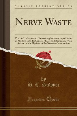 Read Nerve Waste: Practical Information Concerning Nervous Impairment in Modern Life, Its Causes, Phases and Remedies, with Advice on the Hygiene of the Nervous Constitution (Classic Reprint) - H C Sawyer | ePub