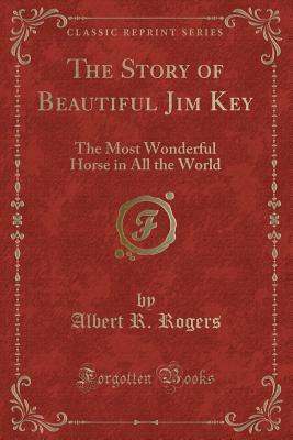 Full Download The Story of Beautiful Jim Key: The Most Wonderful Horse in All the World (Classic Reprint) - Albert R. Rogers | ePub