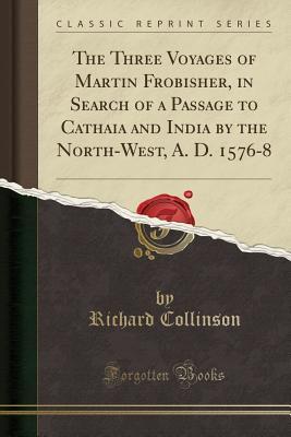 Read Online The Three Voyages of Martin Frobisher, in Search of a Passage to Cathaia and India by the North-West, A. D. 1576-8 (Classic Reprint) - Richard Collinson file in PDF