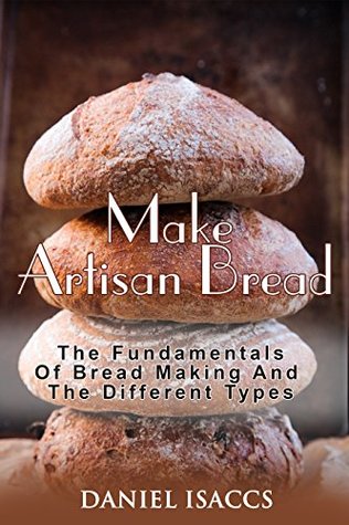 Download Make Artisan Bread: Bake Homemade Artisan Bread, The Best Bread Recipes, Become A Great Baker. Learn How To Bake Perfect Pizza, Rolls, Loves, Baguetts etc. Enjoy This Baking Cookbook - Daniel Isaccs | PDF