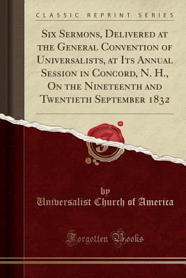Download Six Sermons, Delivered at the General Convention of Universalists, at Its Annual Session in Concord, N. H., on the Nineteenth and Twentieth September 1832 (Classic Reprint) - Universalist Church of America | PDF