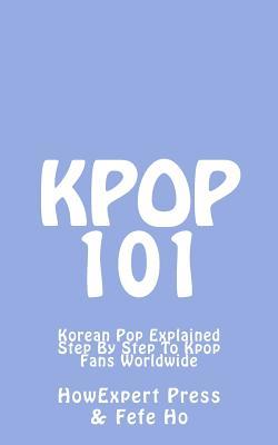 Read Online Kpop 101: Korean Pop Explained Step By Step To Kpop Fans Worldwide - HowExpert Press file in PDF