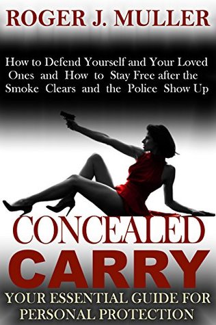 Read Online Concealed Carry: Your Essential Guide for Personal Protection: How to Defend Yourself and Your Loved Ones and How to Stay Free after the Smoke Clears and the Police Show Up - Roger J. Muller file in ePub