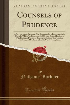 Read Counsels of Prudence: A Sermon, on the Wisdom of the Serpent and the Innocence of the Dove; In Which Are Recommended General Rules of Prudence; With Particular Directions Relating to Business Conversation, Friendship, and Usefulness; For the Use of Young - Nathaniel Lardner | PDF