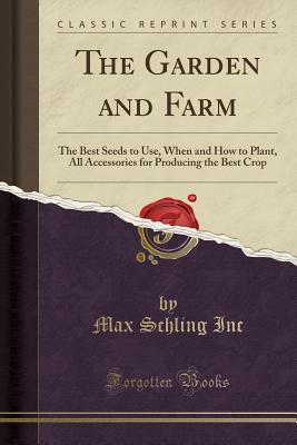 Full Download The Garden and Farm: The Best Seeds to Use, When and How to Plant, All Accessories for Producing the Best Crop (Classic Reprint) - Max Schling Inc | PDF