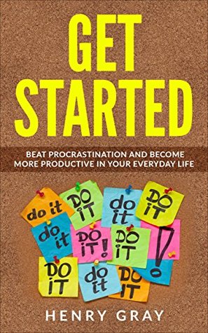 Full Download Get Started: Beat Procrastination And Become More Productive In Your Everyday Life (Procrastination, Productive habits, Time management, Procrastination Cure) - Henry Gray file in ePub