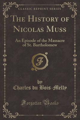Read The History of Nicolas Muss: An Episode of the Massacre of St. Bartholomew (Classic Reprint) - Charles du Bois-Melly | ePub