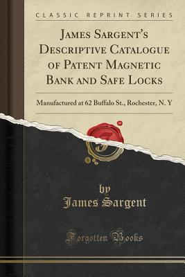 Download James Sargent's Descriptive Catalogue of Patent Magnetic Bank and Safe Locks: Manufactured at 62 Buffalo St., Rochester, N. Y (Classic Reprint) - James Sargent | PDF