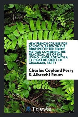Download New French Course for Schools, Based on the Principle of the Direct Method Combining the Practical Use of the Living Language with a Systematic Study of Grammar - Charles Copland Perry | ePub