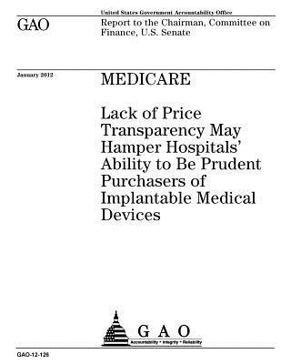 Read Online Medicare: Lack of Price Transparency May Hamper Hospitals' Ability to Be Prudent Purchasers of Implantable Medical Devices: Report to the Chairman, Committee on Finance, U.S. Senate. - U.S. Government Accountability Office | PDF