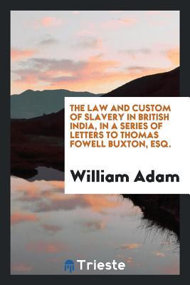 Full Download The Law and Custom of Slavery in British India, in a Series of Letters to Thomas Fowell Buxton, Esq. - William Adam file in ePub