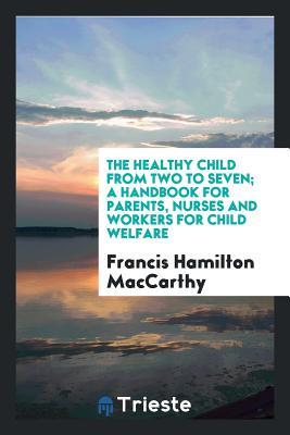 Download The Healthy Child from Two to Seven; A Handbook for Parents, Nurses and Workers for Child Welfare - Francis Hamilton MacCarthy file in ePub