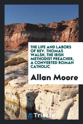Full Download The Life and Labors of Rev. Thomas Walsh, the Irish Methodist Preacher, a Converted Roman Catholic - Allan Moore file in PDF