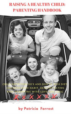 Full Download Raising a Healthy Child: Parenting Handbook 101: Child Nutrition Do's and Don'ts, Kids diet, Children food habit, Healthy Eating Kids, Parenting with love and logic - Patricia Forrest | PDF