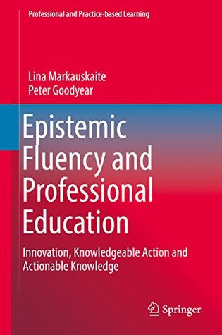 Read Epistemic Fluency and Professional Education: Innovation, Knowledgeable Action and Actionable Knowledge (Professional and Practice-based Learning) - Lina Markauskaite | PDF