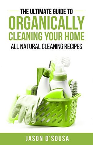 Download Cleaning: The Ultimate Guide To Organically Cleaning Your Home: All Natural Cleaning Recipes - Jason D'Sousa file in PDF
