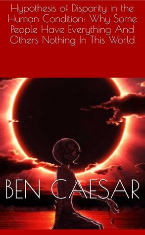 Read Hypothesis of Disparity in the Human Condition: Why Some People Have Everything And Others Nothing In This World - Ben Caesar file in PDF