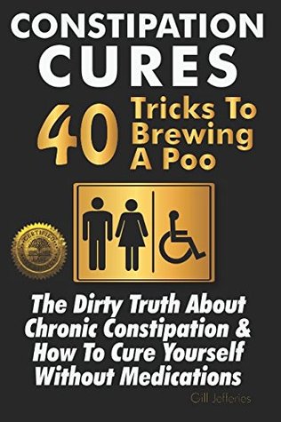Read Constipation Cures 40 Tricks To Brewing A Poo: The Dirty Truth About Chronic Constipation & How To Cure Yourself Without Medications - Gill Jefferies | PDF