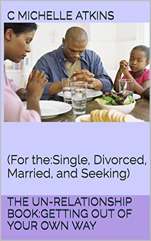 Full Download The Un-Relationship Book:Getting Out Of Your Own Way: (For the:Single, Divorced, Married, and Seeking) - C. Michelle Atkins file in ePub