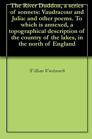 Read Online The River Duddon, a series of sonnets: Vaudracour and Julia: and other poems. To which is annexed, a topographical description of the country of the lakes, in the north of England - William Wordsworth | PDF