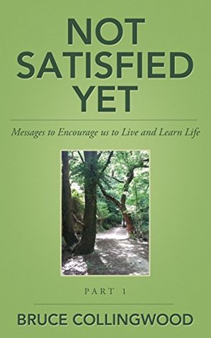 Read Not Satisfied Yet - Part 1: A Testimony to Encourage us to Live and Learn from Life - Bruce Collingwood | ePub