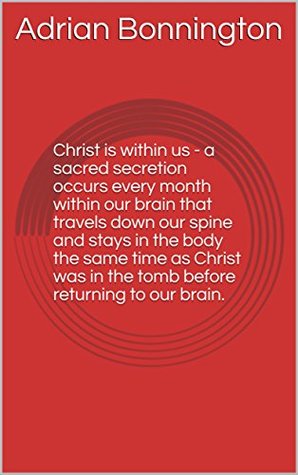 Full Download Christ is within us - a sacred secretion occurs every month within our brain that travels down our spine and stays in the body the same time as Christ was in the tomb before returning to our brain. - Adrian bonnington file in ePub