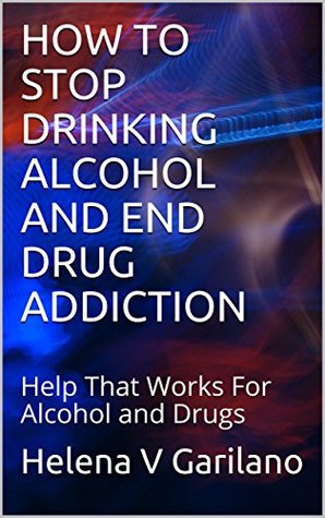Full Download How To Stop Drinking Alcohol and End Drug Addiction: Help That Works For Alcohol and Drugs - Helena V. Garilano file in ePub