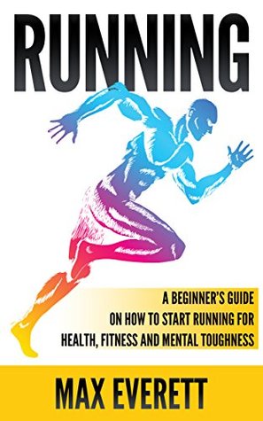 Read Online Running: A Beginner’s Guide On How to Start Running For Health, Fitness and Mental Toughness (Running For Beginners, Weight Loss, Endurance Training) - Max Everett | PDF