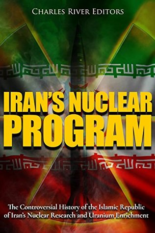 Read Online Iran’s Nuclear Program: The Controversial History of the Islamic Republic of Iran’s Nuclear Research and Uranium Enrichment - Charles River Editors file in ePub