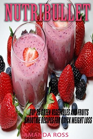 Download NutriBullet: Top 25 Green Vegetables and Fruits Smoothie Recipes for Quick Weight Loss - Amanda Ross | PDF