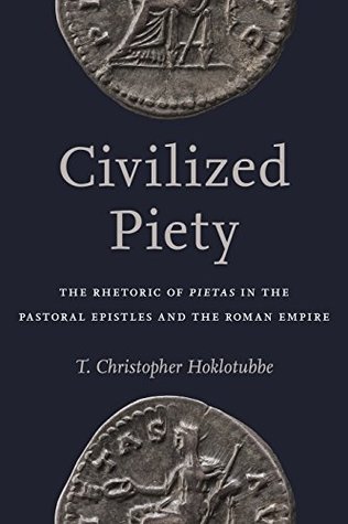 Full Download Civilized Piety: The Rhetoric of Pietas in the Pastoral Epistles and the Roman Empire - T. Christopher Hoklotubbe | PDF
