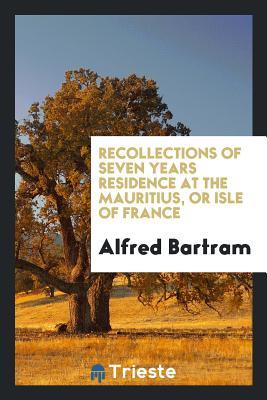 Read Online Recollections of Seven Years Residence at the Mauritius, or Isle of France - Alfred Bartram file in ePub